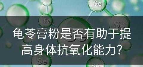 龟苓膏粉是否有助于提高身体抗氧化能力？